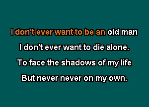 i don't ever want to be an old man
I don't ever want to die alone.
To face the shadows of my life

But never never on my own.