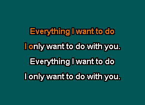 Everything lwant to do
I only want to do with you.

Everything I want to do

I only want to do with you.