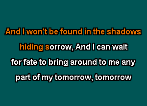 And I won't be found in the shadows
hiding sorrow, And I can wait
for fate to bring around to me any

part of my tomorrow, tomorrow