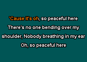 'Cause it's oh, so peaceful here
There's no one bending over my
shoulder, Nobody breathing in my ear

Oh, so peaceful here