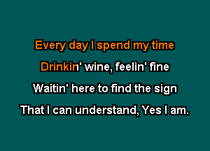 Every day I spend my time

Drinkin' wine, feelin' f'me

Waitin' here to find the sign

Thatl can understand, Yes I am.
