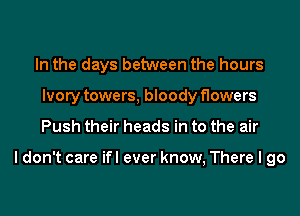 In the days between the hours
Ivory towers, bloody flowers
Push their heads in to the air

I don't care ifl ever know, There I go