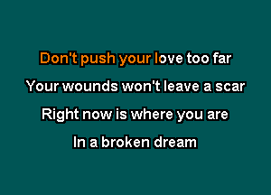 Don't push your love too far

Your wounds won't leave a scar

Right now is where you are

In a broken dream