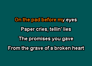 On the pad before my eyes

Paper cries, tellin' lies

The promises you gave

From the grave ofa broken heart