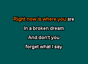 Right now is where you are
In a broken dream

And don't you

forget what I say