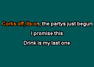 Corks off, its on, the parlysjust begun

I promise this

Drink is my last one