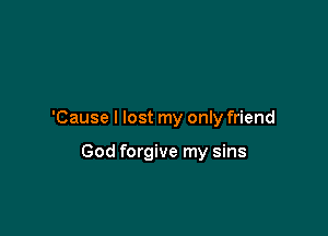 'Cause I lost my only friend

God forgive my sins
