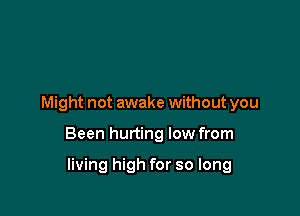 Might not awake without you

Been hurting low from

living high for so long