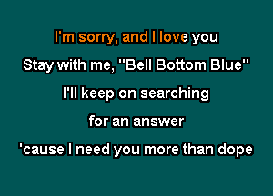 I'm sorry, and I love you
Stay with me, Bell Bottom Blue
I'll keep on searching

for an answer

'cause I need you more than dope