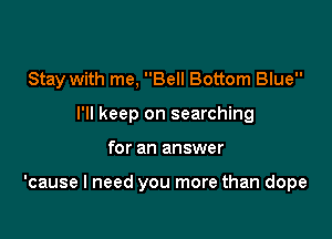 Stay with me. Bell Bottom Blue

I'll keep on searching
for an answer

'cause I need you more than dope