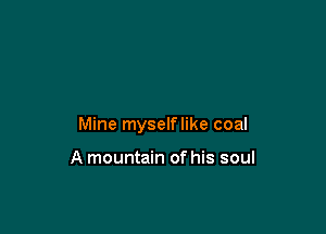 Mine myselflike coal

A mountain of his soul