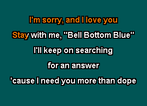I'm sorry, and I love you
Stay with me, Bell Bottom Blue
I'll keep on searching

for an answer

'cause I need you more than dope