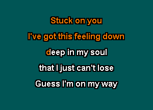 Stuck on you
I've got this feeling down
deep in my soul

that Ijust can't lose

Guess I'm on my way