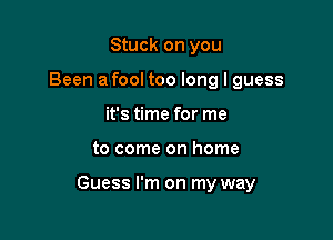 Stuck on you
Been a fool too long I guess
it's time for me

to come on home

Guess I'm on my way