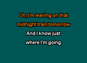 Oh, I'm leaving on that
midnight train tomorrow

And I knowjust

where I'm going