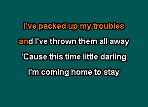 I've packed up my troubles

and I've thrown them all away

'Cause this time little darling

I'm coming home to stay