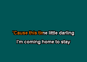 'Cause this time little darling

I'm coming home to stay