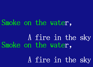 Smoke on the water,

A fire in the sky
Smoke on the water,

A fire in the sky