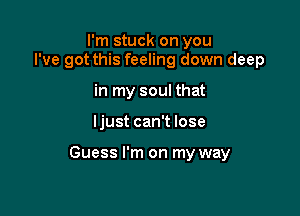 I'm stuck on you
I've got this feeling down deep

in my soul that

ljust can't lose

Guess I'm on my way