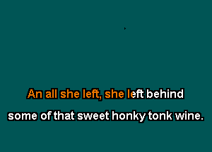 An all she left, she left behind

some of that sweet honky tonk wine.