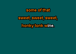 some ofthat

sweet, sweet, sweet,

honky tonk wine.