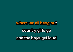 Therds a place in town

where we all hang out

country girls go