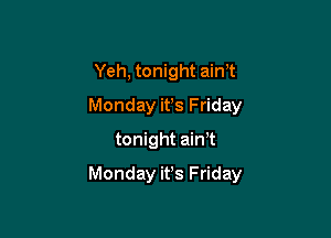 Yeh, tonight ain't
Monday ifs Friday
tonight ain,t

Monday ifs Friday