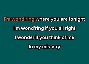 I'm wond'ring where you are tonight

I'm wond'ring ifyou all right
I wonder ifyou think of me

In my mis-e-ry