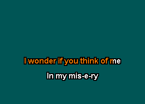 I wonder ifyou think of me

In my mis-e-ry