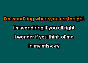 I'm wond'ring where you are tonight

I'm wond'ring ifyou all right
I wonder ifyou think of me

In my mis-e-ry