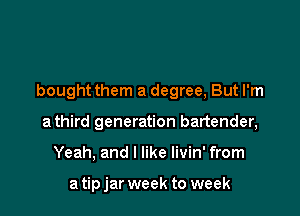 bought them a degree, But I'm

a third generation bartender,
Yeah, and I like livin' from

a tip jar week to week