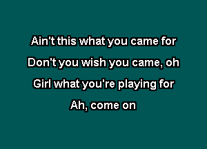 Ain't this what you came for

Don't you wish you came, oh

Girl what you're playing for

Ah. come on