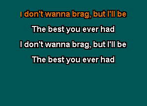 I don't wanna brag, but I'll be

The best you ever had

Idon't wanna brag, but I'll be

The best you ever had