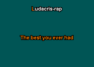 Ludacris-rap

The best you ever had