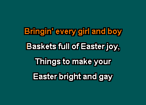 Bringin' every girl and boy
Baskets full of Easterjoy,

Things to make your

Easter bright and gay