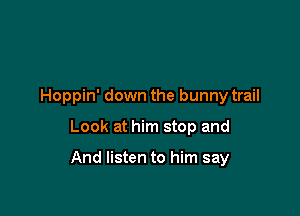 Hoppin' down the bunny trail

Look at him stop and

And listen to him say