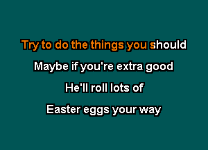 Try to do the things you should
Maybe ifyou're extra good

He'll roll lots of

Easter eggs your way