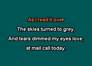 As I read it over

The skies turned to grey,

And tears dimmed my eyes love,

at mail call today.