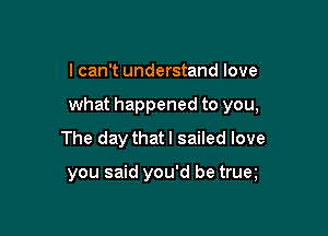 I can't understand love

what happened to you,

The day that I sailed love

you said you'd be trum