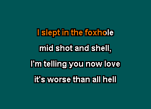 I slept in the foxhole

mid shot and shell,

I'm telling you now love

it's worse than all hell
