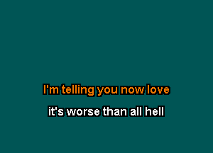 I'm telling you new love

it's worse than all hell