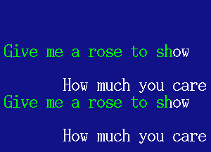 Give me a rose to show

How much you care
lee me a rose to show

How much you care