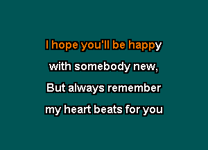 I hope you'll be happy
with somebody new,

But always remember

my heart beats for you