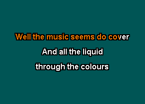 Well the music seems do cover

And all the liquid

through the colours