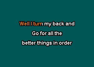 Well lturn my back and

Go for all the

better things in order