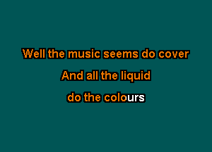 Well the music seems do cover

And all the liquid

do the colours