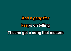 And a gangster

keeps on telling

That he got a song that matters