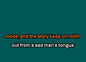 mode, and the story keep on rollin'

out from a sad man's tongue