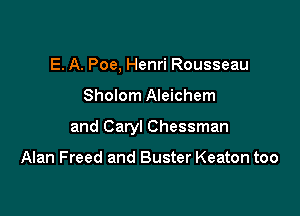 E. A. Poe, Henri Rousseau

Sholom Aleichem

and Caryl Chessman

Alan Freed and Buster Keaton too
