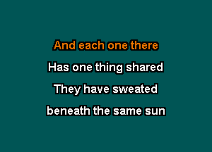 And each one there

Has one thing shared

They have sweated

beneath the same sun